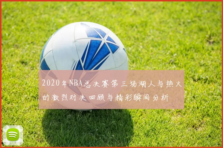 2020年NBA总决赛第三场湖人与热火的激烈对决回顾与精彩瞬间分析