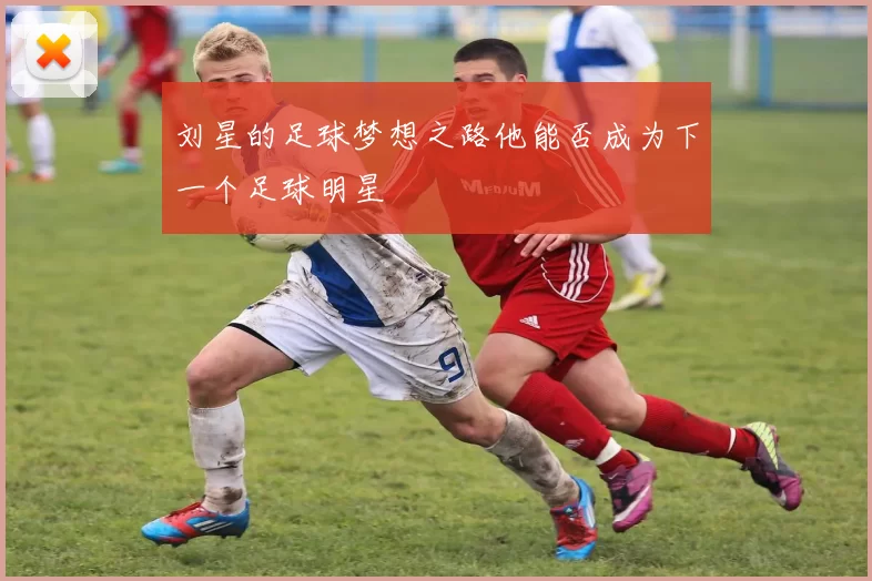 刘星的足球梦想之路他能否成为下一个足球明星
