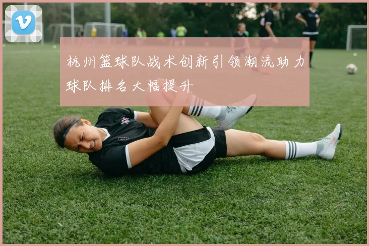 杭州篮球队战术创新引领潮流助力球队排名大幅提升