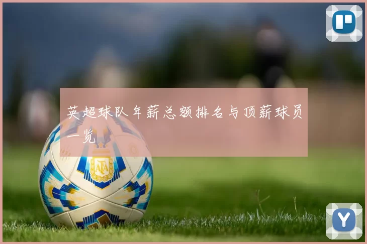 英超球队年薪总额排名与顶薪球员一览