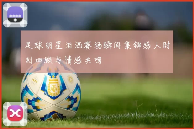 足球明星泪洒赛场瞬间集锦感人时刻回顾与情感共鸣