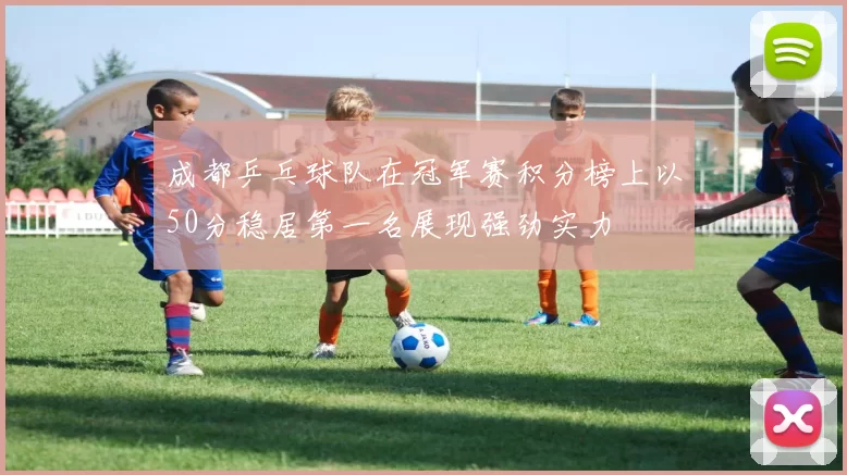 成都乒乓球队在冠军赛积分榜上以50分稳居第一名展现强劲实力
