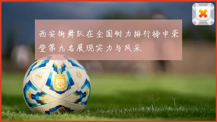 西安街舞队在全国耐力排行榜中荣登第九名展现实力与风采
