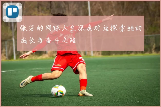 张芳的网球人生深度对话探索她的成长与奋斗之路