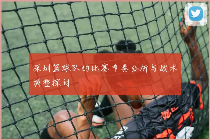 深圳篮球队的比赛节奏分析与战术调整探讨