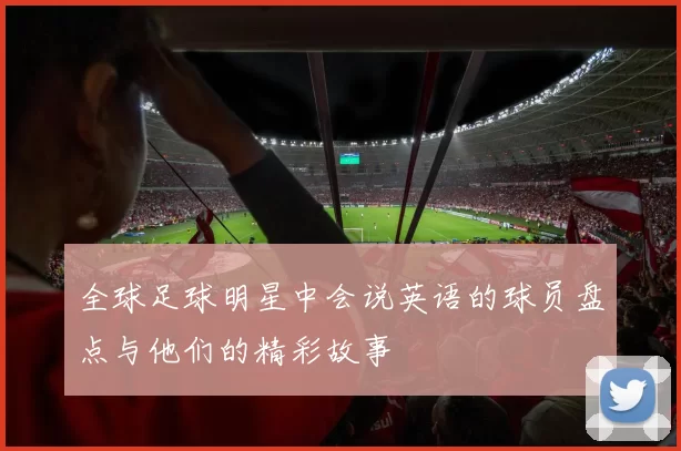 全球足球明星中会说英语的球员盘点与他们的精彩故事