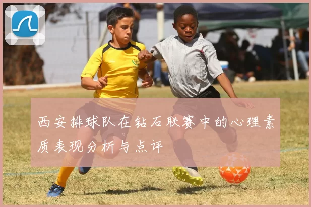 西安排球队在钻石联赛中的心理素质表现分析与点评