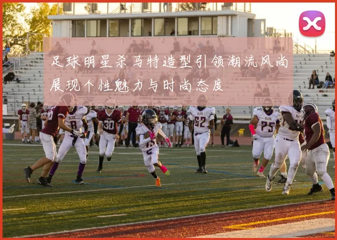 足球明星杀马特造型引领潮流风尚展现个性魅力与时尚态度