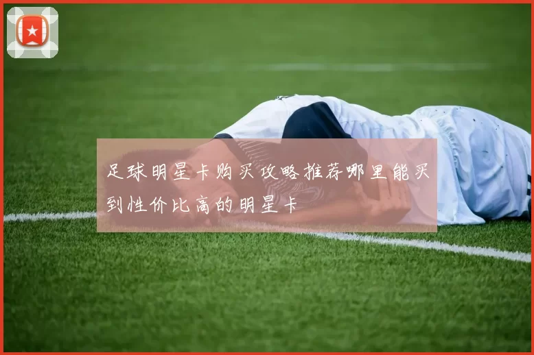 足球明星卡购买攻略推荐哪里能买到性价比高的明星卡