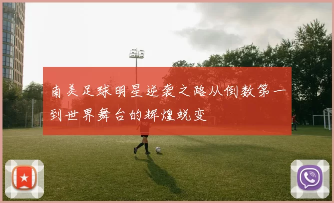 南美足球明星逆袭之路从倒数第一到世界舞台的辉煌蜕变