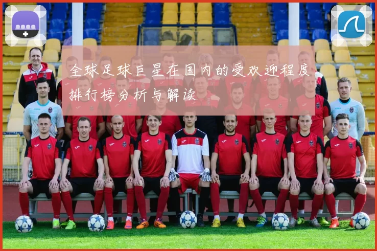 全球足球巨星在国内的受欢迎程度排行榜分析与解读