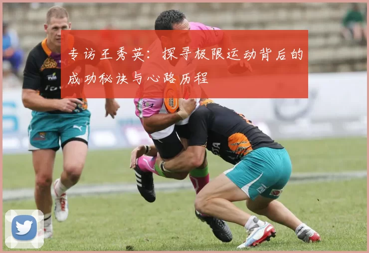 专访王秀英：探寻极限运动背后的成功秘诀与心路历程