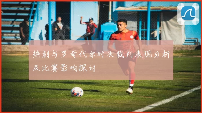热刺与罗奇代尔对决裁判表现分析及比赛影响探讨