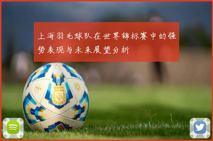 上海羽毛球队在世界锦标赛中的强势表现与未来展望分析