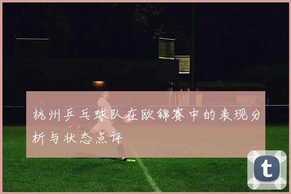 杭州乒乓球队在欧锦赛中的表现分析与状态点评