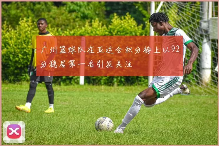广州篮球队在亚运会积分榜上以92分稳居第一名引发关注