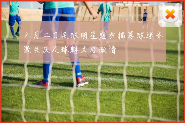 六月二日足球明星盛典揭幕球迷齐聚共庆足球魅力与激情