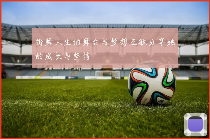 街舞人生的舞台与梦想王敏分享她的成长与坚持
