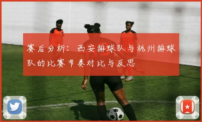 赛后分析：西安排球队与杭州排球队的比赛节奏对比与反思
