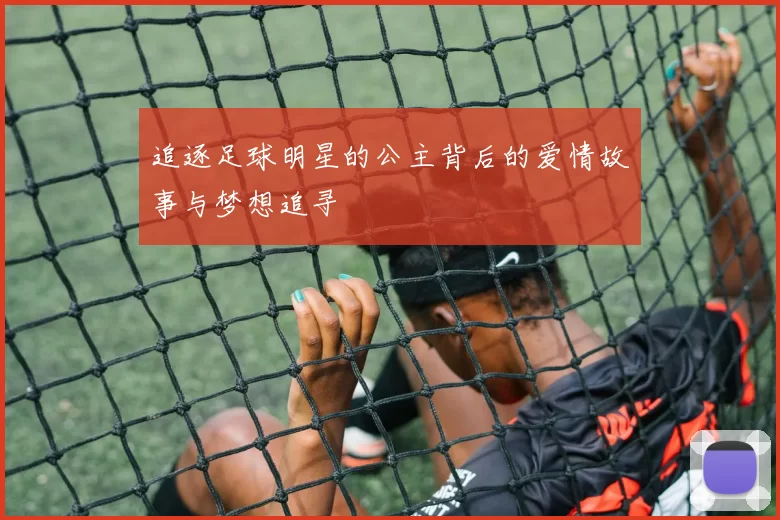 追逐足球明星的公主背后的爱情故事与梦想追寻