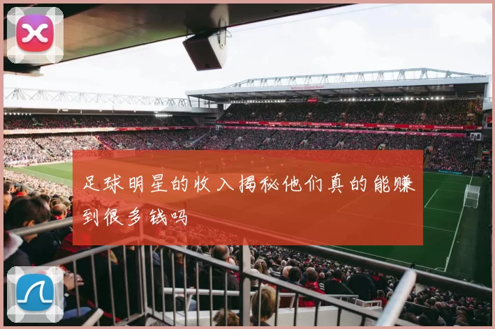 足球明星的收入揭秘他们真的能赚到很多钱吗