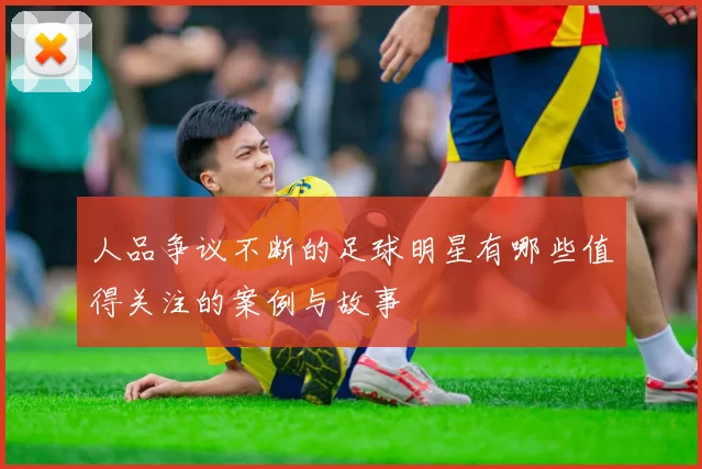 人品争议不断的足球明星有哪些值得关注的案例与故事