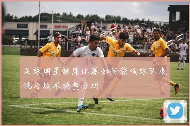 足球明星缺席比赛如何影响球队表现与战术调整分析