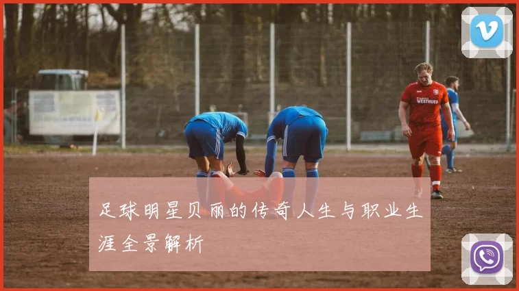 足球明星贝丽的传奇人生与职业生涯全景解析