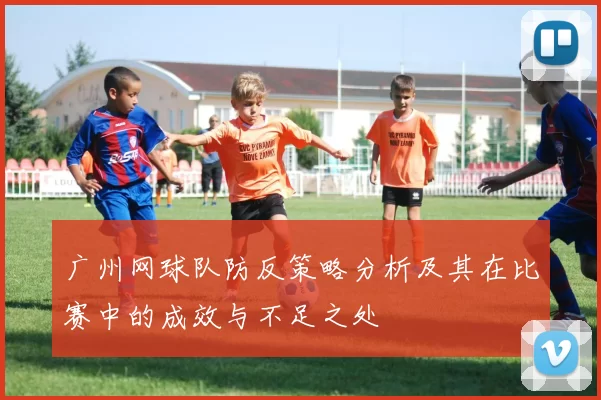 广州网球队防反策略分析及其在比赛中的成效与不足之处