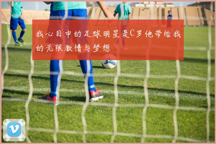 我心目中的足球明星是C罗他带给我的无限激情与梦想