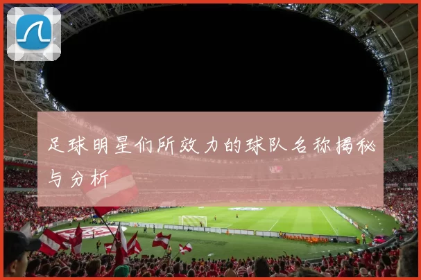 足球明星们所效力的球队名称揭秘与分析