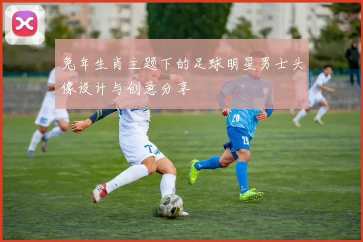 兔年生肖主题下的足球明星男士头像设计与创意分享