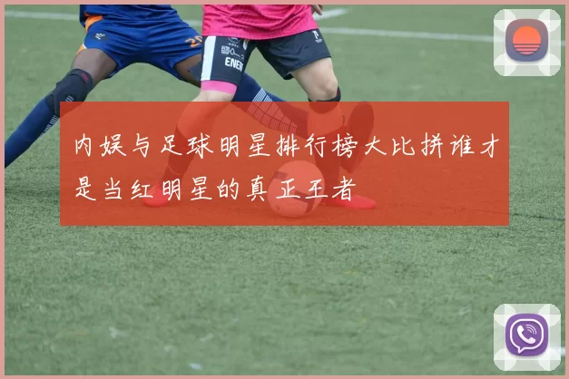 内娱与足球明星排行榜大比拼谁才是当红明星的真正王者