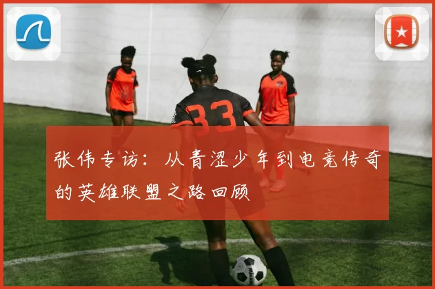 张伟专访：从青涩少年到电竞传奇的英雄联盟之路回顾