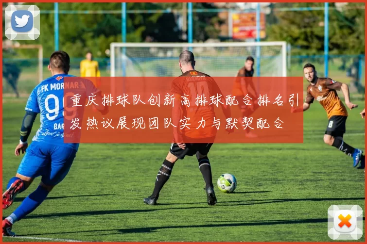 重庆排球队创新高排球配合排名引发热议展现团队实力与默契配合