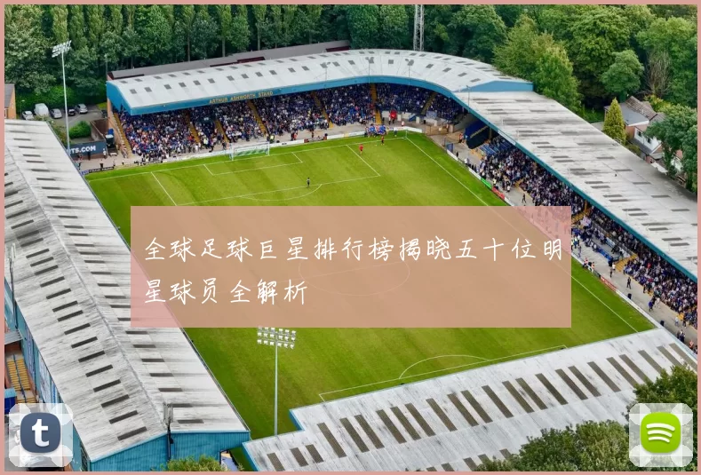 全球足球巨星排行榜揭晓五十位明星球员全解析