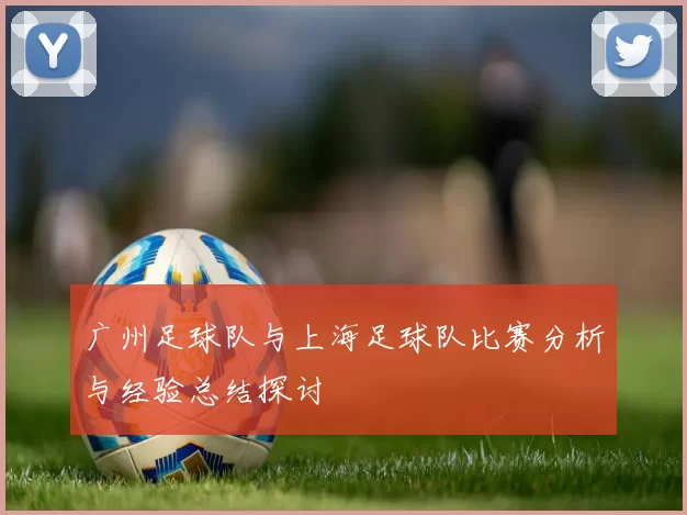 广州足球队与上海足球队比赛分析与经验总结探讨