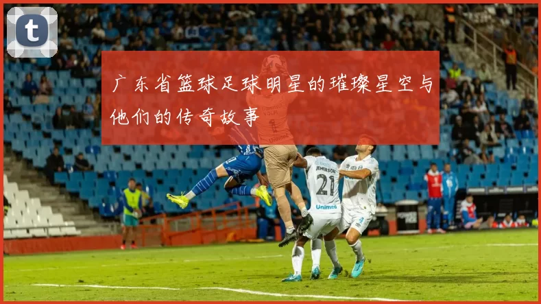 广东省篮球足球明星的璀璨星空与他们的传奇故事