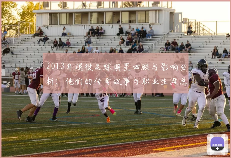 2013年退役足球明星回顾与影响分析：他们的传奇故事与职业生涯总结