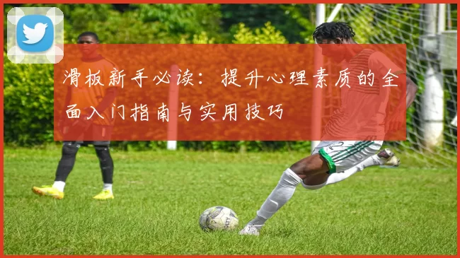 滑板新手必读：提升心理素质的全面入门指南与实用技巧