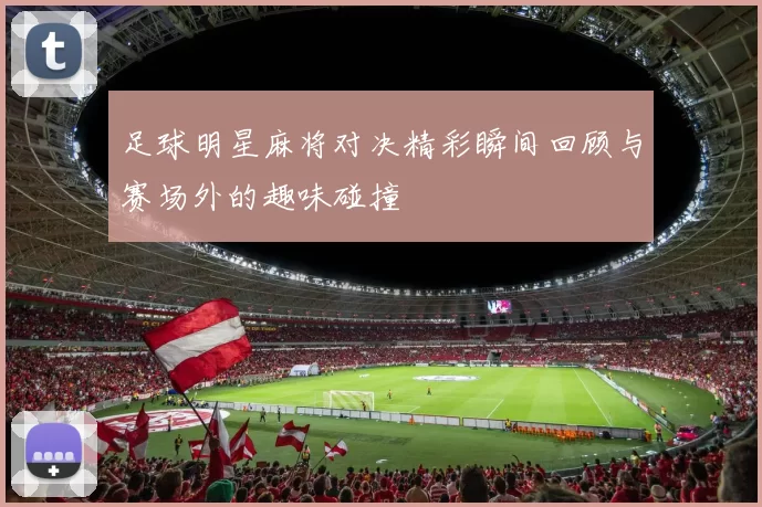 足球明星麻将对决精彩瞬间回顾与赛场外的趣味碰撞