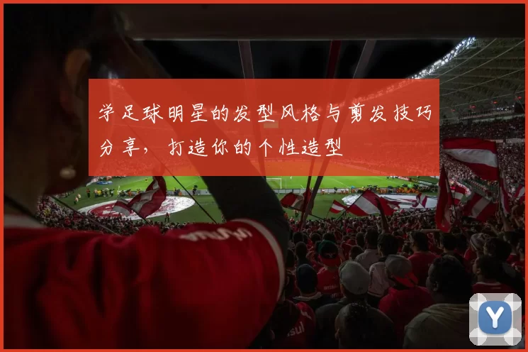 学足球明星的发型风格与剪发技巧分享，打造你的个性造型