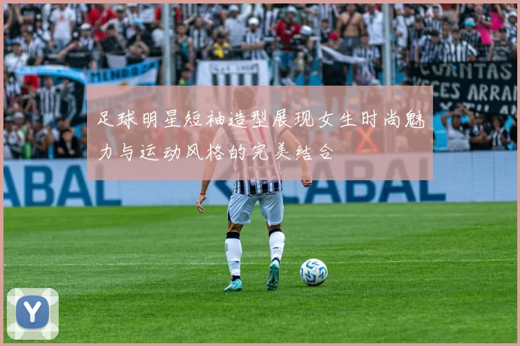 足球明星短袖造型展现女生时尚魅力与运动风格的完美结合