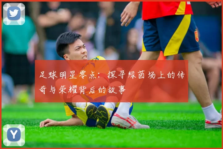 足球明星零点：探寻绿茵场上的传奇与荣耀背后的故事