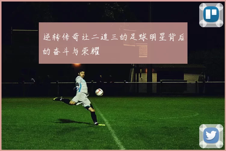 逆转传奇让二追三的足球明星背后的奋斗与荣耀