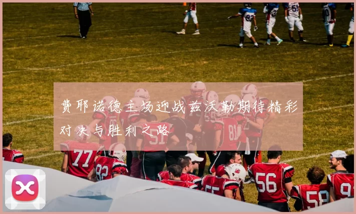 费耶诺德主场迎战兹沃勒期待精彩对决与胜利之路
