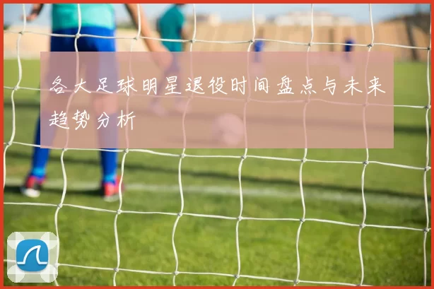 各大足球明星退役时间盘点与未来趋势分析