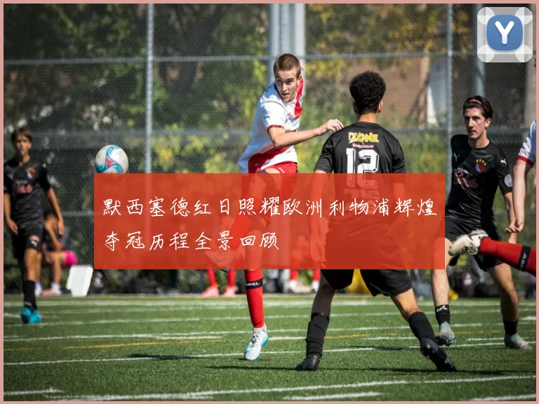 默西塞德红日照耀欧洲利物浦辉煌夺冠历程全景回顾