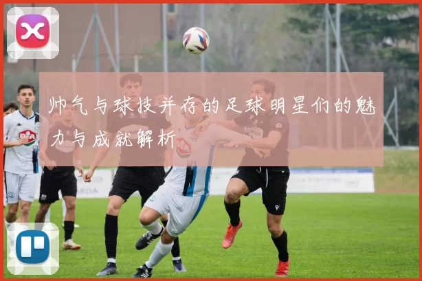 帅气与球技并存的足球明星们的魅力与成就解析