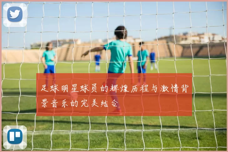 足球明星球员的辉煌历程与激情背景音乐的完美结合